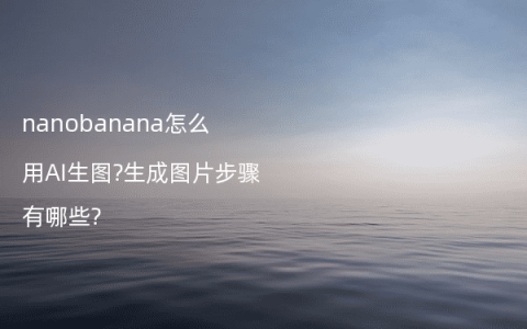 nanobanana怎么用AI生图?生成图片步骤有哪些?