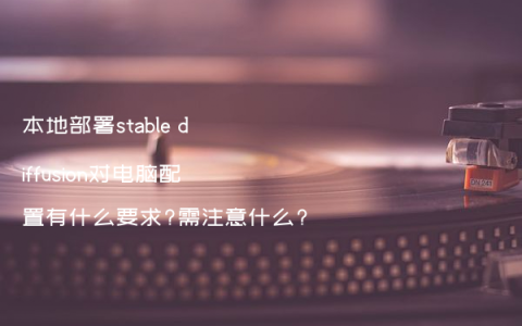 本地部署stable diffusion对电脑配置有什么要求?需注意什么?