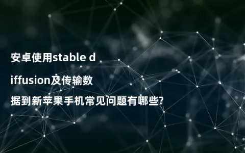 安卓使用stable diffusion及传输数据到新苹果手机常见问题有哪些?