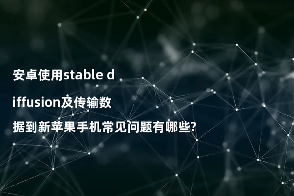 安卓使用stable diffusion及传输数据到新苹果手机常见问题有哪些?
