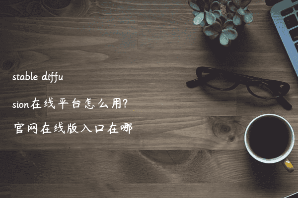 stable diffusion在线平台怎么用?官网在线版入口在哪