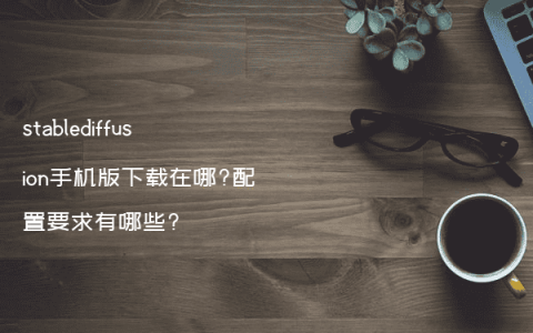 stablediffusion手机版下载在哪?配置要求有哪些?