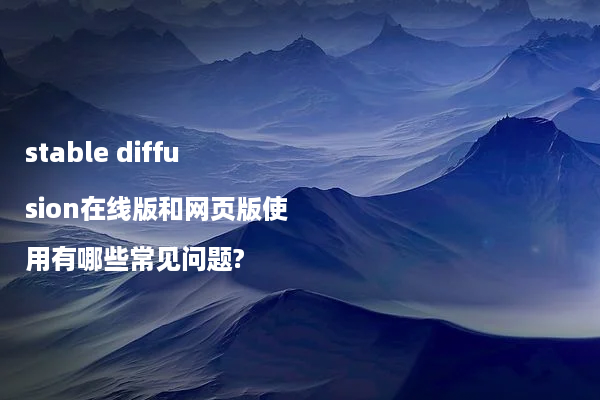 stable diffusion在线版和网页版使用有哪些常见问题?