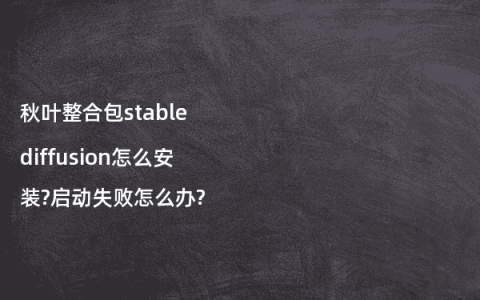 秋叶整合包stable diffusion怎么安装?启动失败怎么办?