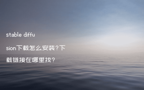 stable diffusion下载怎么安装?下载链接在哪里找?