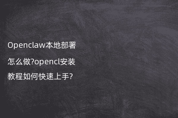 Openclaw本地部署怎么做?opencl安装教程如何快速上手?