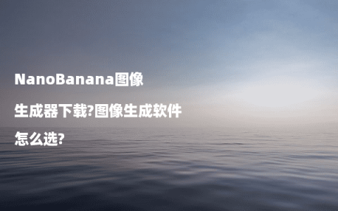 NanoBanana图像生成器下载?图像生成软件怎么选?