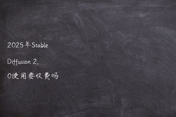 2025年Stable Diffusion 2.0使用要收费吗