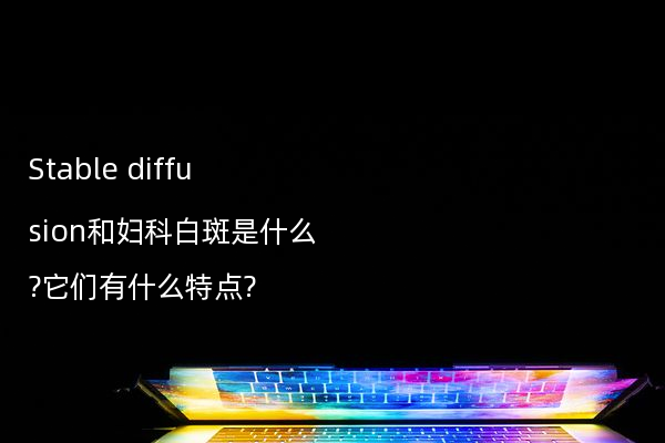 Stable diffusion和妇科白斑是什么?它们有什么特点?
