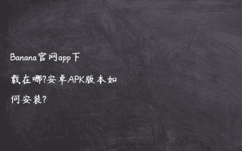 Banana官网app下载在哪?安卓APK版本如何安装?