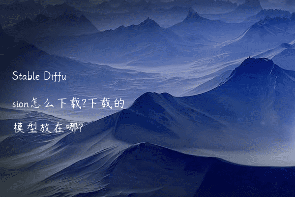 Stable Diffusion怎么下载?下载的模型放在哪?
