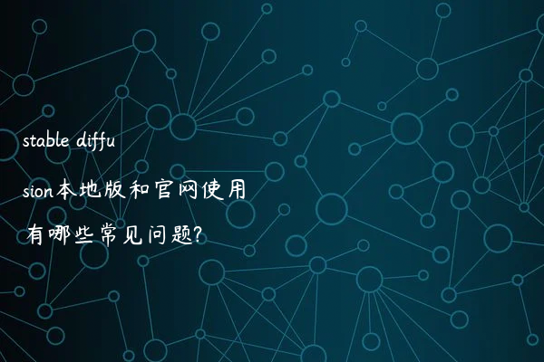 stable diffusion本地版和官网使用有哪些常见问题?