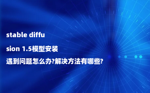 stable diffusion 1.5模型安装遇到问题怎么办?解决方法有哪些?
