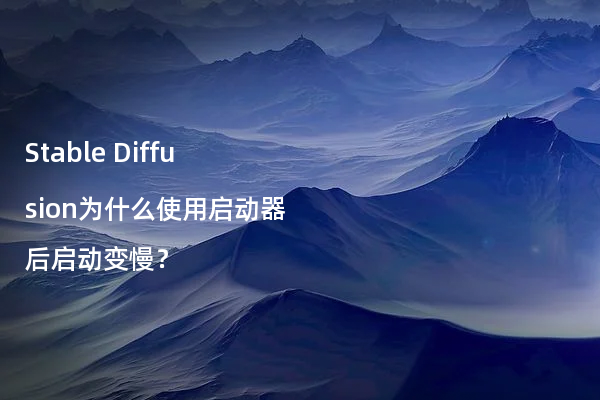 Stable Diffusion为什么使用启动器后启动变慢？