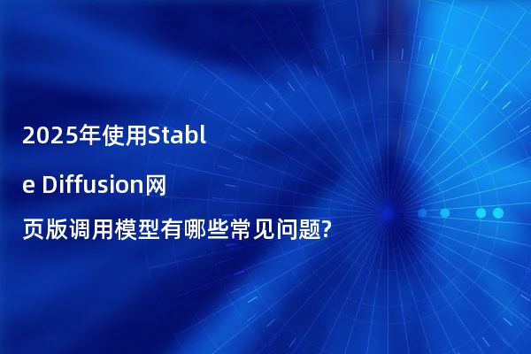 2025年使用Stable Diffusion网页版调用模型有哪些常见问题?