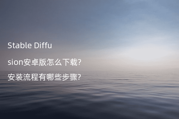Stable Diffusion安卓版怎么下载?安装流程有哪些步骤?