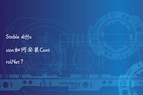 Stable diffusion如何安装ControlNet？