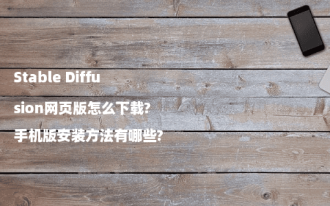 Stable Diffusion网页版怎么下载?手机版安装方法有哪些?