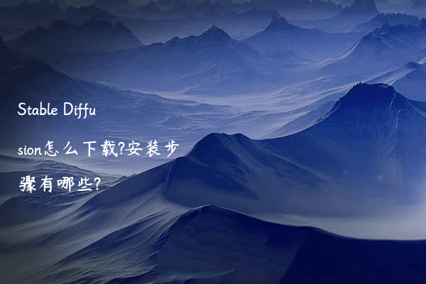 Stable Diffusion怎么下载?安装步骤有哪些?