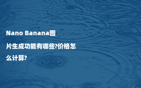 Nano Banana图片生成功能有哪些?价格怎么计算?