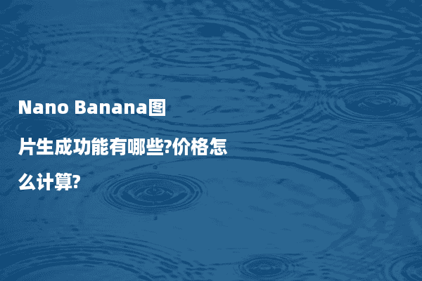 Nano Banana图片生成功能有哪些?价格怎么计算?
