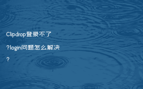 Clipdrop登录不了?login问题怎么解决?