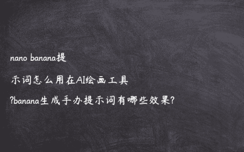 nano banana提示词怎么用在AI绘画工具?banana生成手办提示词有哪些效果?