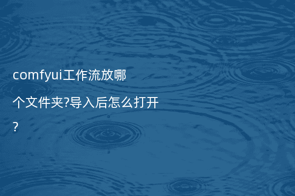 comfyui工作流放哪个文件夹?导入后怎么打开?