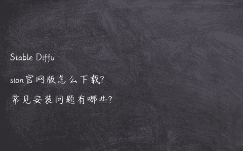 Stable Diffusion官网版怎么下载?常见安装问题有哪些?