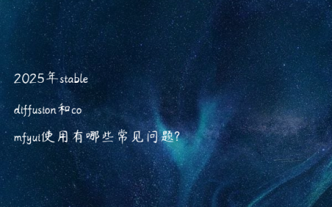 2025年stable diffusion和comfyui使用有哪些常见问题?