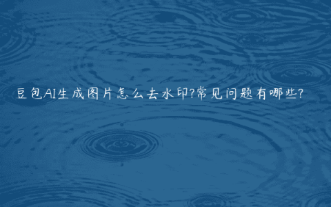 豆包AI生成图片怎么去水印?常见问题有哪些?