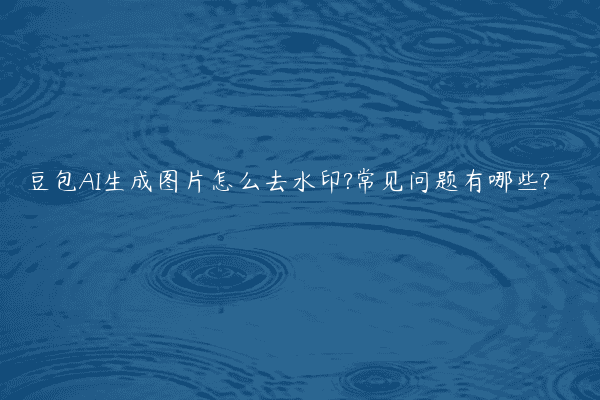 豆包AI生成图片怎么去水印?常见问题有哪些?