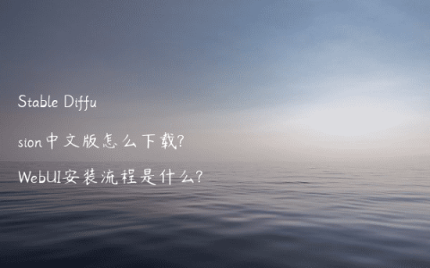 Stable Diffusion中文版怎么下载?WebUI安装流程是什么?