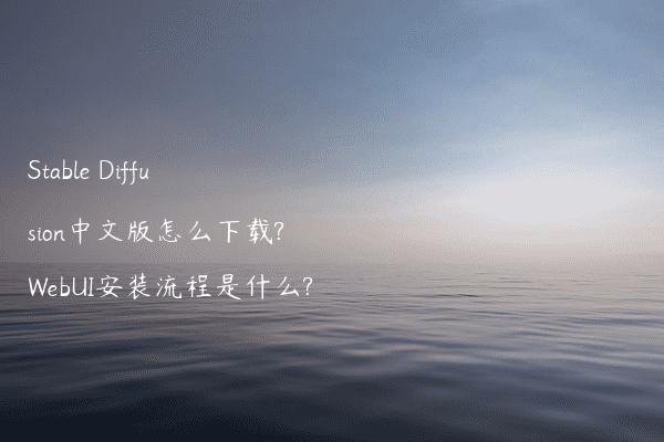 Stable Diffusion中文版怎么下载?WebUI安装流程是什么?