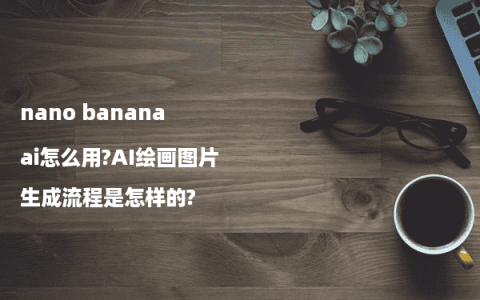nano banana ai怎么用?AI绘画图片生成流程是怎样的?