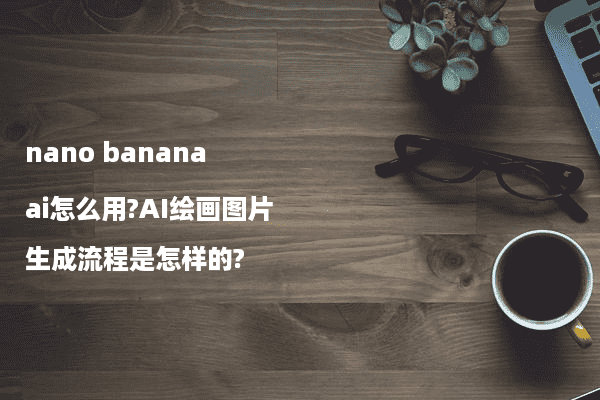 nano banana ai怎么用?AI绘画图片生成流程是怎样的?