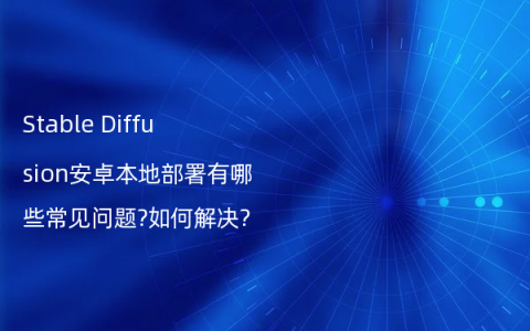 Stable Diffusion安卓本地部署有哪些常见问题?如何解决?