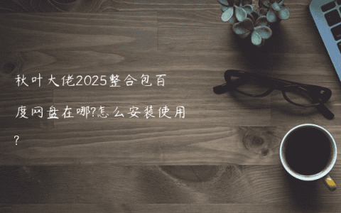 秋叶大佬2025整合包百度网盘在哪?怎么安装使用?