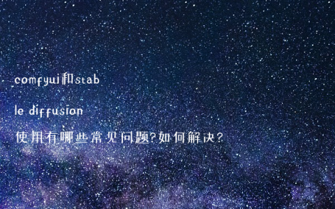 comfyui和stable diffusion使用有哪些常见问题?如何解决?