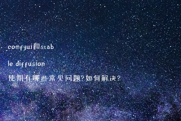 comfyui和stable diffusion使用有哪些常见问题?如何解决?