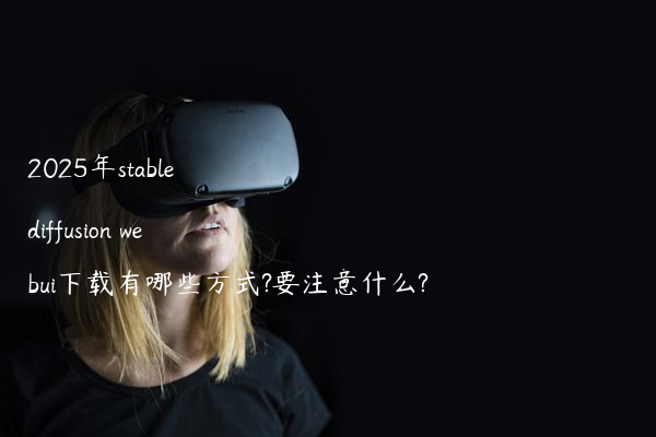 2025年stable diffusion webui下载有哪些方式?要注意什么?