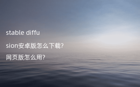 stable diffusion安卓版怎么下载?网页版怎么用?