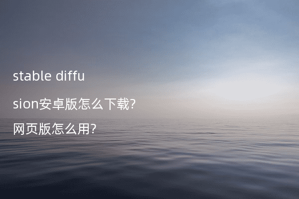 stable diffusion安卓版怎么下载?网页版怎么用?