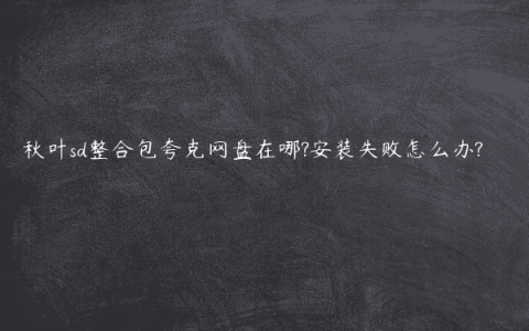 秋叶sd整合包夸克网盘在哪?安装失败怎么办?