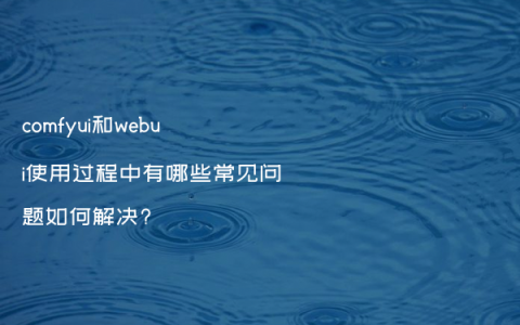 comfyui和webui使用过程中有哪些常见问题如何解决?