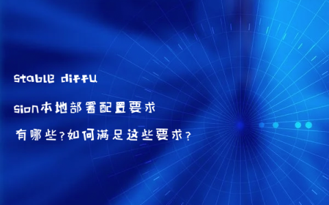 stable diffusion本地部署配置要求有哪些?如何满足这些要求?