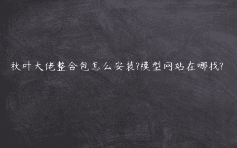 秋叶大佬整合包怎么安装?模型网站在哪找?