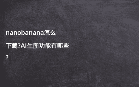 nanobanana怎么下载?AI生图功能有哪些?