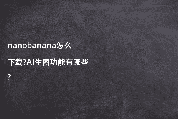 nanobanana怎么下载?AI生图功能有哪些?