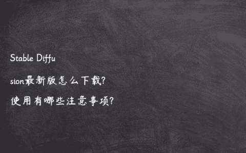 Stable Diffusion最新版怎么下载?使用有哪些注意事项?